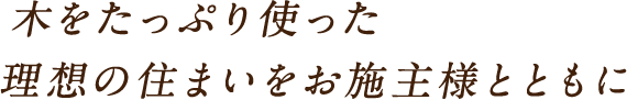 木をたっぷり使った理想の住まいをお施主様とともに