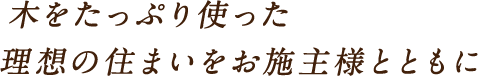 木をたっぷり使った理想の住まいをお施主様とともに