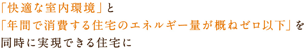 「快適な室内環境」と「年間で消費する住宅のエネルギー量が概ねゼロ以下」を 同時に実現できる住宅に