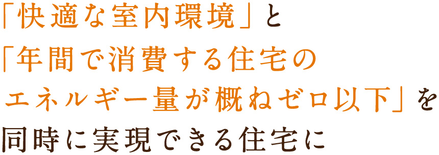 「快適な室内環境」と「年間で消費する住宅のエネルギー量が概ねゼロ以下」を 同時に実現できる住宅に